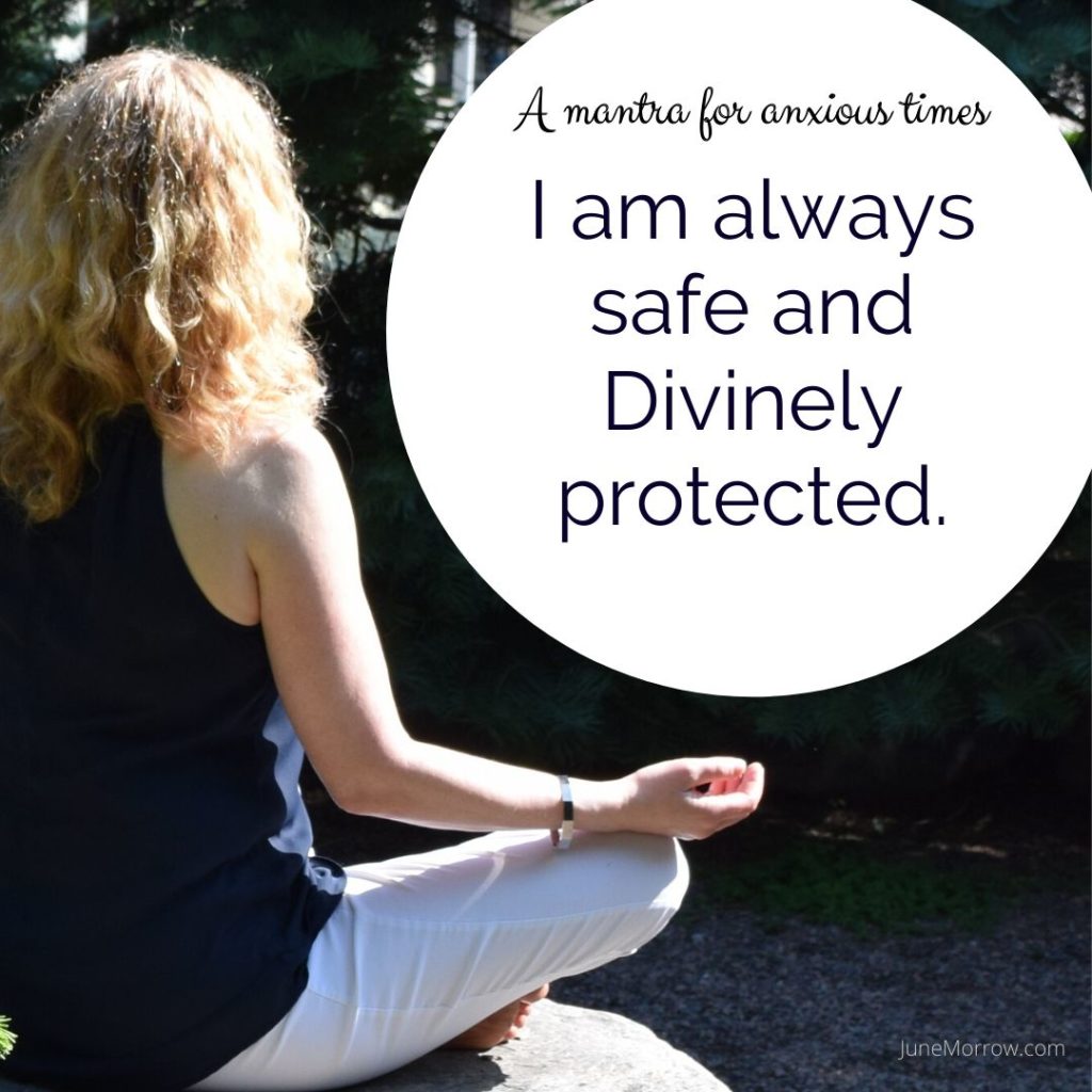 A mantra for anxious times: I am always safe and Divinely protected.